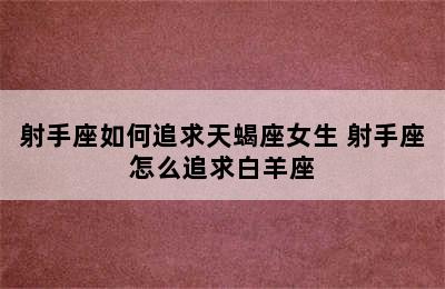 射手座如何追求天蝎座女生 射手座怎么追求白羊座